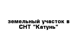 земельный участок в СНТ “Катунь“